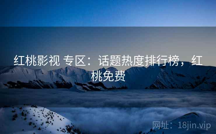 红桃影视 专区:话题热度排行榜,红桃免费 红桃影视 专区:话题热度排行榜,红桃免费