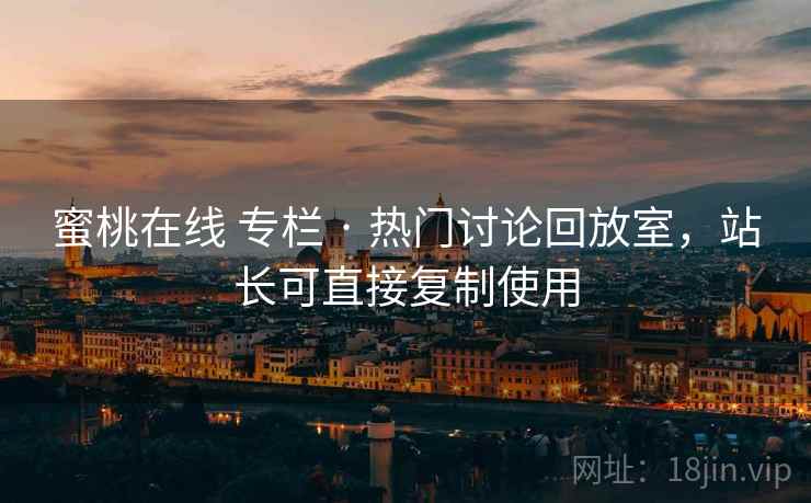 蜜桃在线 专栏 · 热门讨论回放室,站长可直接复制使用 蜜桃在线 专栏 · 热门讨论回放室,站长可直接复制使用