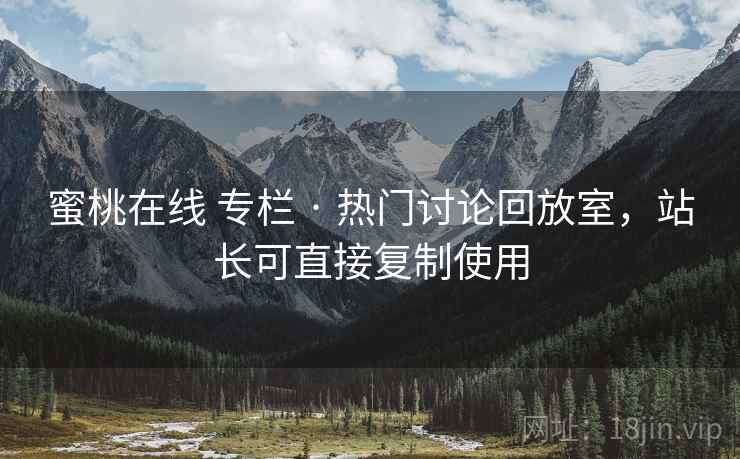 蜜桃在线 专栏 · 热门讨论回放室,站长可直接复制使用 蜜桃在线 专栏 · 热门讨论回放室,站长可直接复制使用