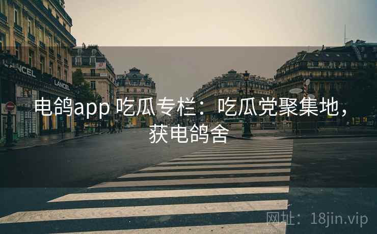 电鸽app 吃瓜专栏:吃瓜党聚集地,获电鸽舍 电鸽app 吃瓜专栏:吃瓜党聚集地,获电鸽舍