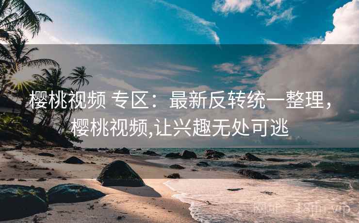 樱桃视频 专区:最新反转统一整理,樱桃视频,让兴趣无处可逃 樱桃视频 专区:最新反转统一整理,樱桃视频,让兴趣无处可逃