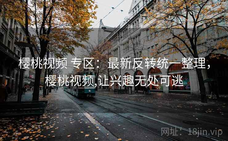樱桃视频 专区:最新反转统一整理,樱桃视频,让兴趣无处可逃 樱桃视频 专区:最新反转统一整理,樱桃视频,让兴趣无处可逃