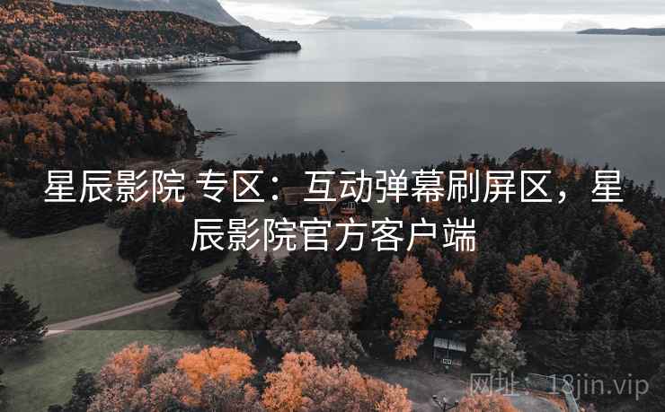 星辰影院 专区:互动弹幕刷屏区,星辰影院官方客户端 星辰影院 专区:互动弹幕刷屏区,星辰影院官方客户端