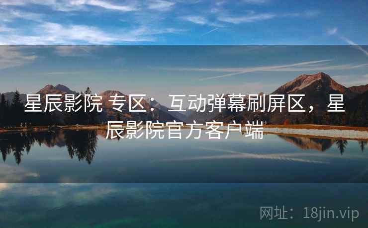星辰影院 专区:互动弹幕刷屏区,星辰影院官方客户端 星辰影院 专区:互动弹幕刷屏区,星辰影院官方客户端