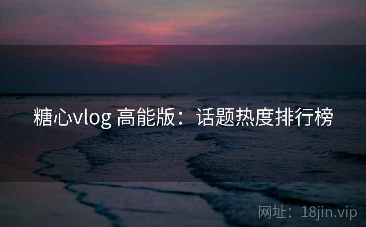 糖心vlog 高能版:话题热度排行榜 糖心vlog 高能版:话题热度排行榜