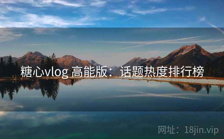 糖心vlog 高能版:话题热度排行榜 糖心vlog 高能版:话题热度排行榜