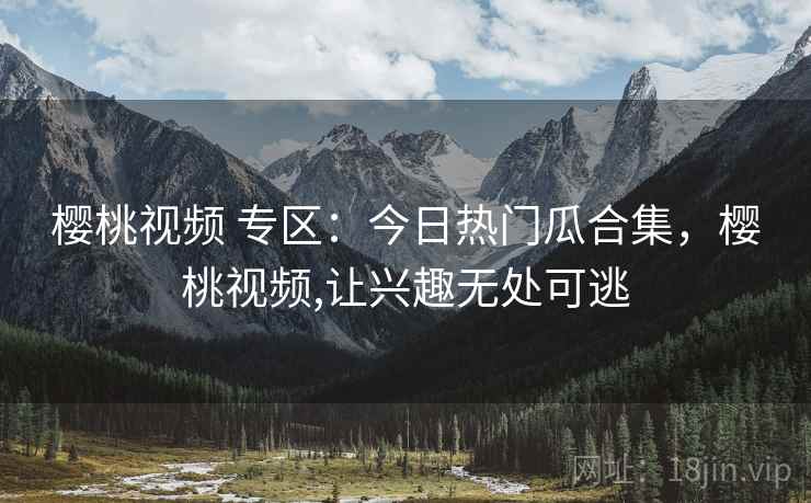 樱桃视频 专区:今日热门瓜合集,樱桃视频,让兴趣无处可逃 樱桃视频 专区:今日热门瓜合集,樱桃视频,让兴趣无处可逃