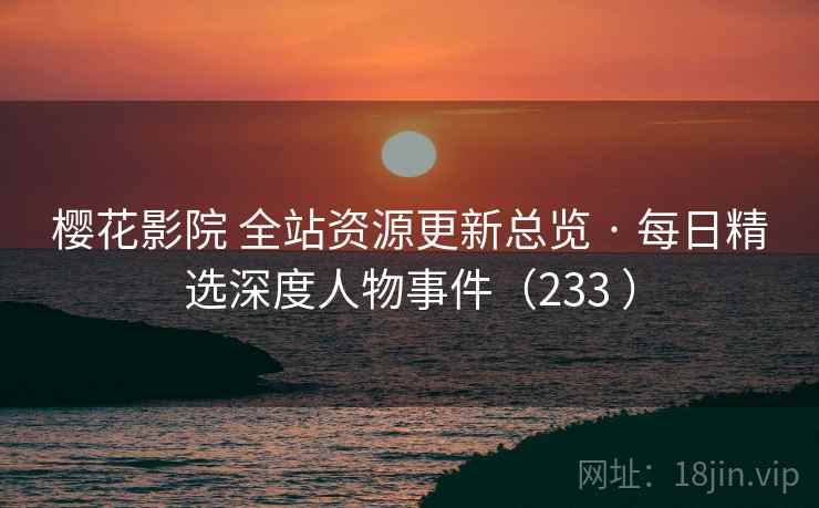 樱花影院 全站资源更新总览 · 每日精选深度人物事件(233 ) 樱花影院 全站资源更新总览 · 每日精选深度人物事件(233 )