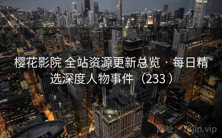 樱花影院 全站资源更新总览 · 每日精选深度人物事件(233 ) 樱花影院 全站资源更新总览 · 每日精选深度人物事件(233 )