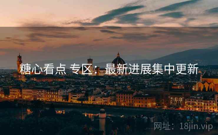 糖心看点 专区:最新进展集中更新 糖心看点 专区:最新进展集中更新