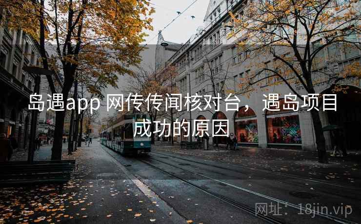 岛遇app 网传传闻核对台,遇岛项目成功的原因 岛遇app 网传传闻核对台,遇岛项目成功的原因