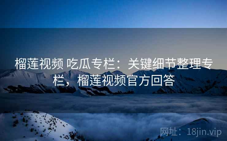 榴莲视频 吃瓜专栏:关键细节整理专栏,榴莲视频官方回答 榴莲视频 吃瓜专栏:关键细节整理专栏,榴莲视频官方回答