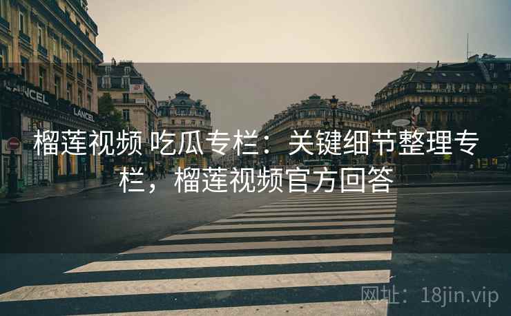 榴莲视频 吃瓜专栏:关键细节整理专栏,榴莲视频官方回答 榴莲视频 吃瓜专栏:关键细节整理专栏,榴莲视频官方回答