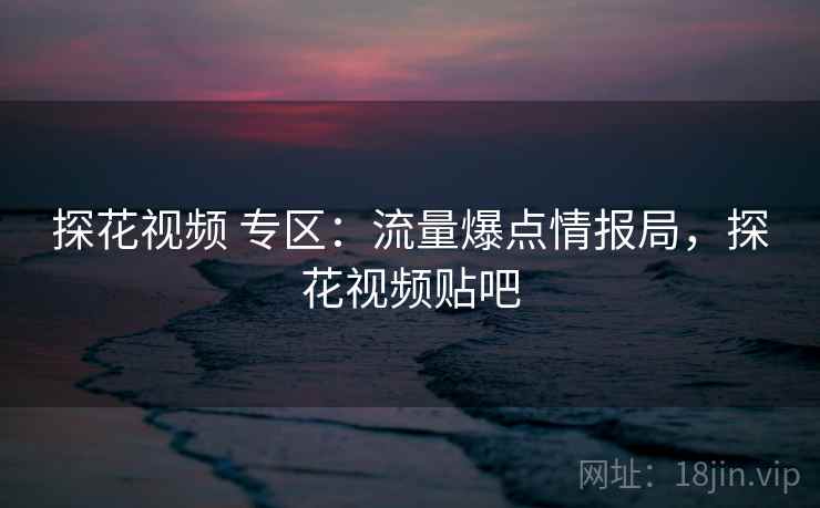 探花视频 专区:流量爆点情报局,探花视频贴吧 探花视频 专区:流量爆点情报局,探花视频贴吧