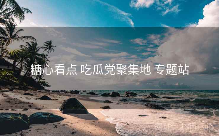 糖心看点 吃瓜党聚集地 专题站 糖心看点 吃瓜党聚集地 专题站