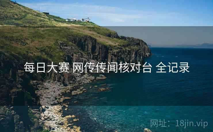 每日大赛 网传传闻核对台 全记录 每日大赛 网传传闻核对台 全记录
