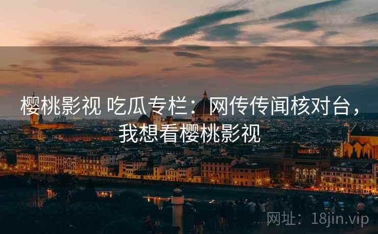 樱桃影视 吃瓜专栏:网传传闻核对台,我想看樱桃影视 樱桃影视 吃瓜专栏:网传传闻核对台,我想看樱桃影视