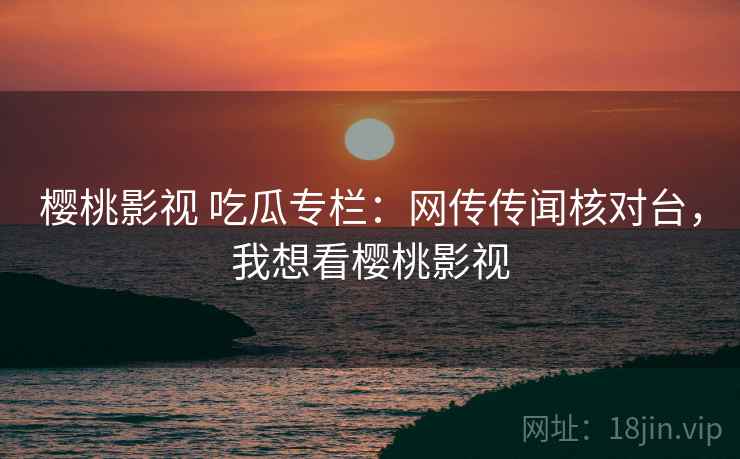 樱桃影视 吃瓜专栏:网传传闻核对台,我想看樱桃影视 樱桃影视 吃瓜专栏:网传传闻核对台,我想看樱桃影视