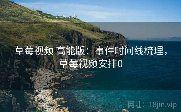 草莓视频 高能版:事件时间线梳理,草莓视频安排0 草莓视频 高能版:事件时间线梳理,草莓视频安排0