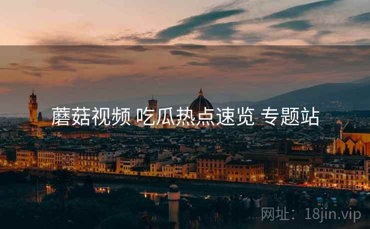 蘑菇视频 吃瓜热点速览 专题站 蘑菇视频 吃瓜热点速览 专题站