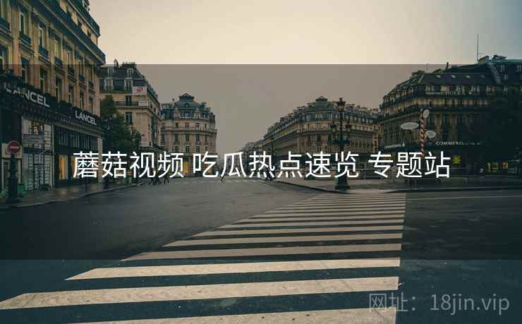 蘑菇视频 吃瓜热点速览 专题站 蘑菇视频 吃瓜热点速览 专题站