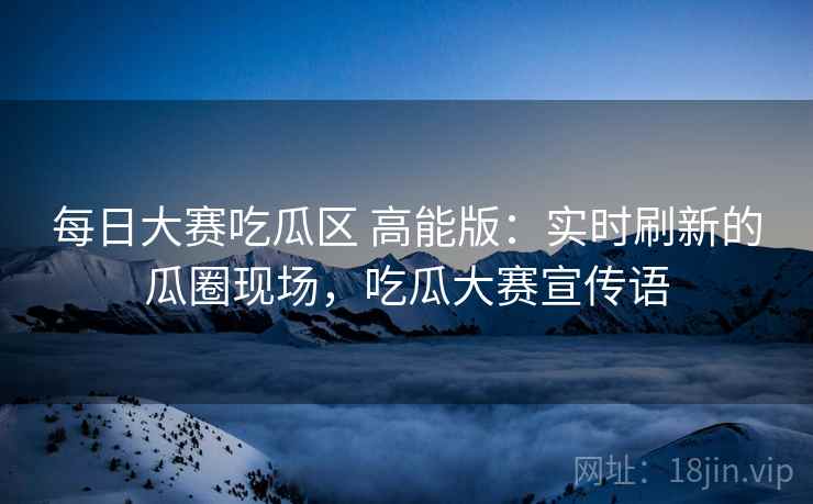 每日大赛吃瓜区 高能版:实时刷新的瓜圈现场,吃瓜大赛宣传语 每日大赛吃瓜区 高能版:实时刷新的瓜圈现场,吃瓜大赛宣传语