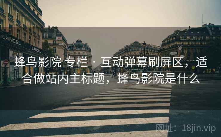 蜂鸟影院 专栏 · 互动弹幕刷屏区,适合做站内主标题,蜂鸟影院是什么 蜂鸟影院 专栏 · 互动弹幕刷屏区,适合做站内主标题,蜂鸟影院是什么