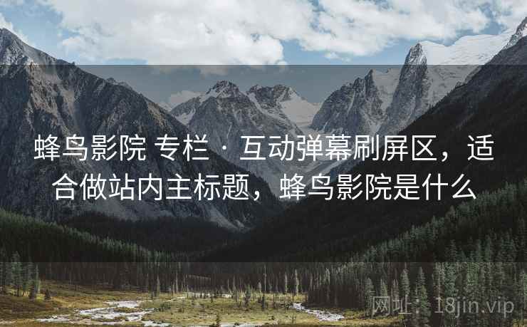 蜂鸟影院 专栏 · 互动弹幕刷屏区,适合做站内主标题,蜂鸟影院是什么 蜂鸟影院 专栏 · 互动弹幕刷屏区,适合做站内主标题,蜂鸟影院是什么