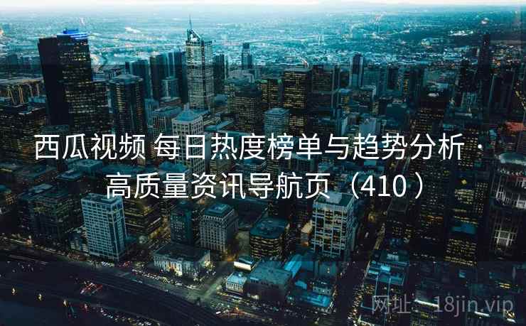 西瓜视频 每日热度榜单与趋势分析 · 高质量资讯导航页(410 ) 西瓜视频 每日热度榜单与趋势分析 · 高质量资讯导航页(410 )