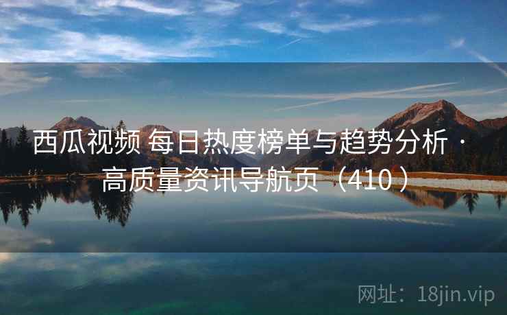 西瓜视频 每日热度榜单与趋势分析 · 高质量资讯导航页(410 ) 西瓜视频 每日热度榜单与趋势分析 · 高质量资讯导航页(410 )