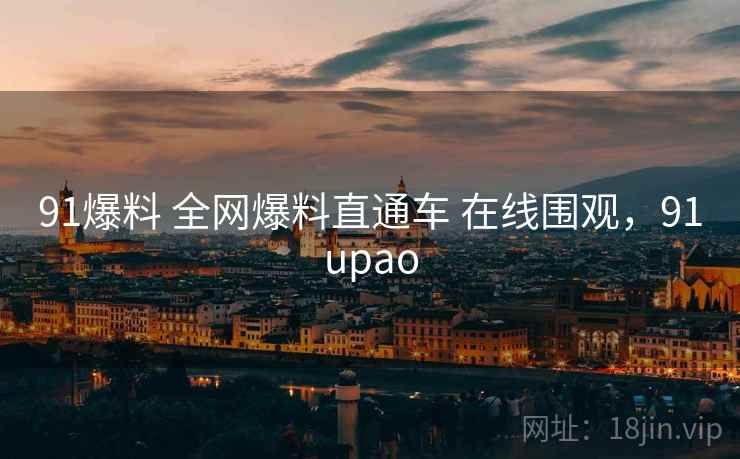 91爆料 全网爆料直通车 在线围观,91upao 91爆料 全网爆料直通车 在线围观,91upao