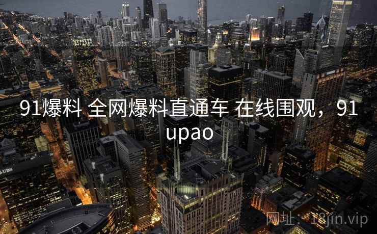 91爆料 全网爆料直通车 在线围观,91upao 91爆料 全网爆料直通车 在线围观,91upao